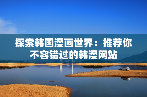 探索韩国漫画世界：推荐你不容错过的韩漫网站
