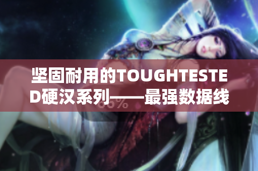坚固耐用的TOUGHTESTED硬汉系列——最强数据线
