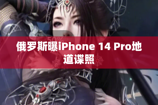 俄罗斯曝iPhone 14 Pro地道谍照