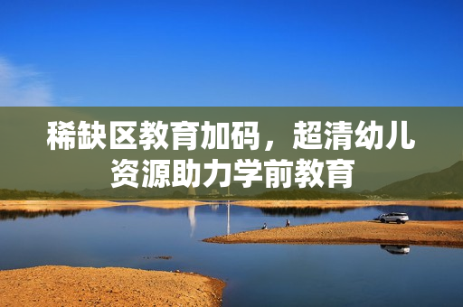稀缺区教育加码，超清幼儿资源助力学前教育