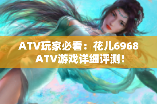 ATV玩家必看：花儿6968 ATV游戏详细评测！