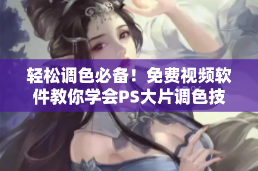 轻松调色必备！免费视频软件教你学会PS大片调色技巧