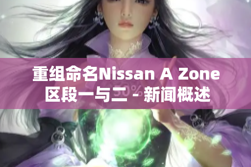 重组命名Nissan A Zone 区段一与二 - 新闻概述