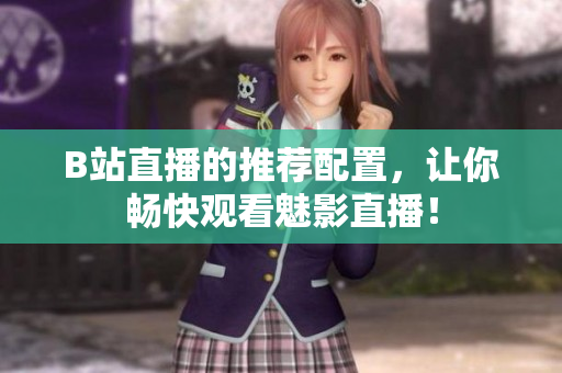 B站直播的推荐配置，让你畅快观看魅影直播！