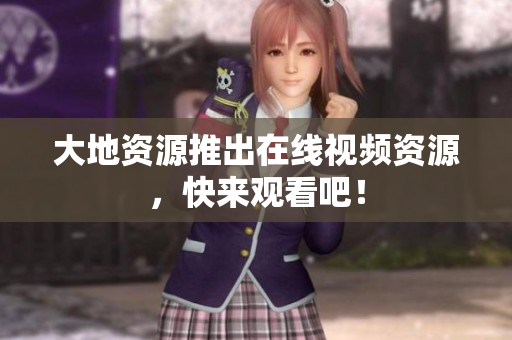 大地资源推出在线视频资源，快来观看吧！