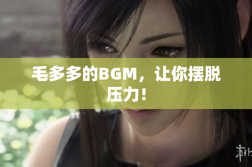 毛多多的BGM，让你摆脱压力！