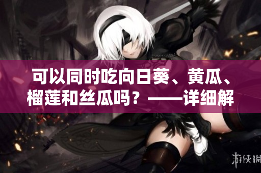 可以同时吃向日葵、黄瓜、榴莲和丝瓜吗？——详细解答