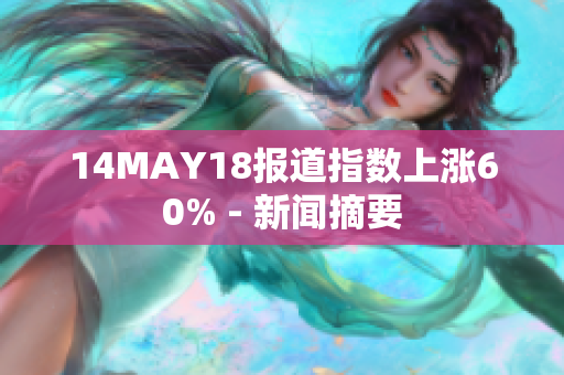 14MAY18报道指数上涨60% - 新闻摘要