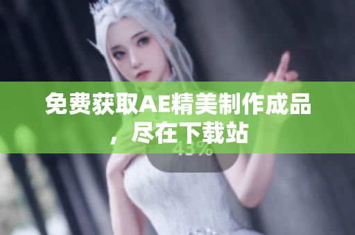免费获取AE精美制作成品，尽在下载站
