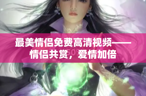 最美情侣免费高清视频——情侣共赏，爱情加倍