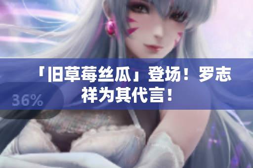 「旧草莓丝瓜」登场！罗志祥为其代言！