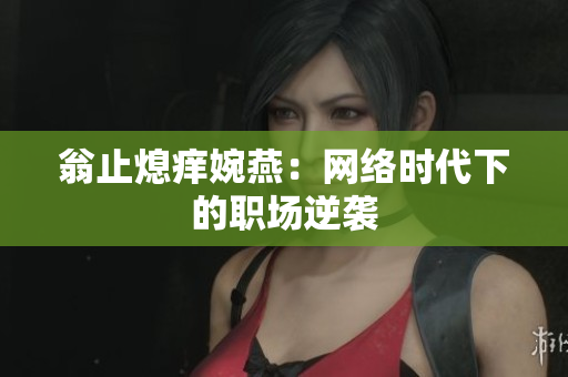 翁止熄痒婉燕：网络时代下的职场逆袭