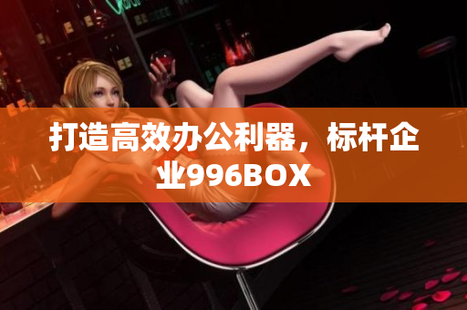 打造高效办公利器，标杆企业996BOX