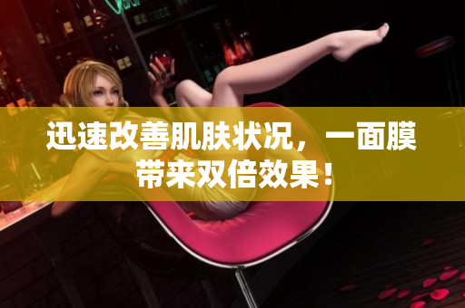 迅速改善肌肤状况，一面膜带来双倍效果！