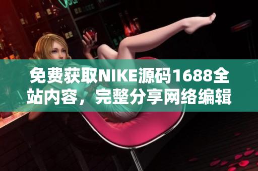 免费获取NIKE源码1688全站内容，完整分享网络编辑必备！