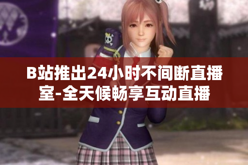 B站推出24小时不间断直播室-全天候畅享互动直播