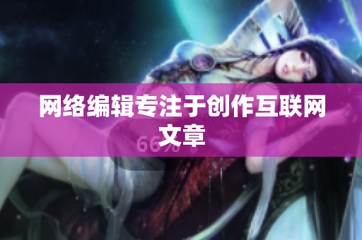 网络编辑专注于创作互联网文章