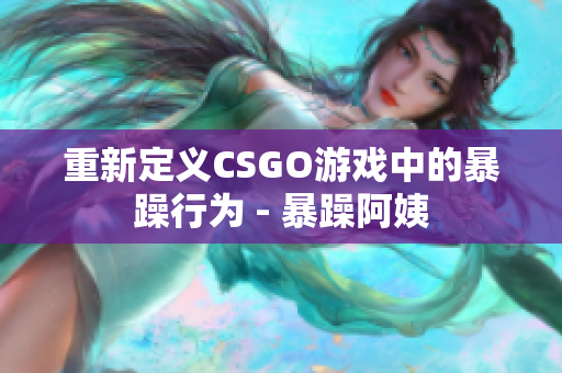 重新定义CSGO游戏中的暴躁行为 - 暴躁阿姨