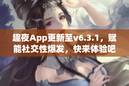 趣夜App更新至v6.3.1，赋能社交性爆发，快来体验吧！