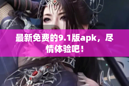 最新免费的9.1版apk，尽情体验吧！