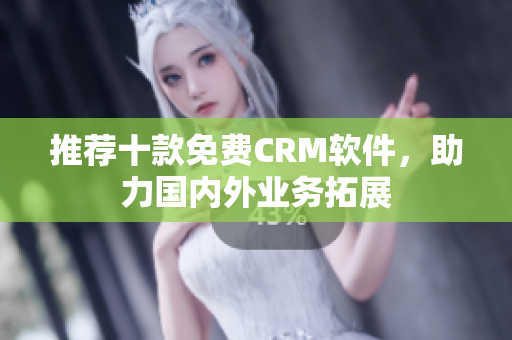 推荐十款免费CRM软件，助力国内外业务拓展