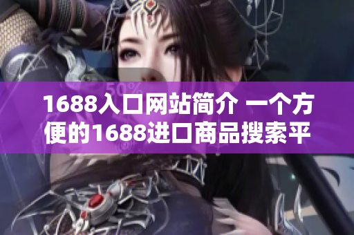 1688入口网站简介 一个方便的1688进口商品搜索平台