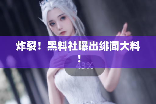 炸裂！黑料社曝出绯闻大料！