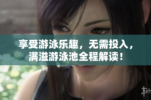 享受游泳乐趣，无需投入，满溢游泳池全程解读！