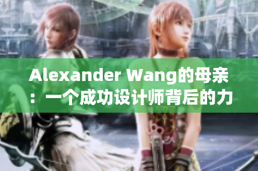Alexander Wang的母亲：一个成功设计师背后的力量