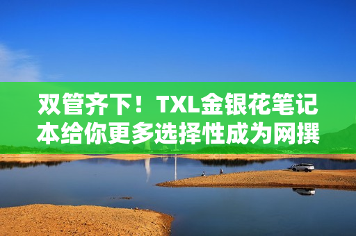双管齐下！TXL金银花笔记本给你更多选择性成为网撰达人