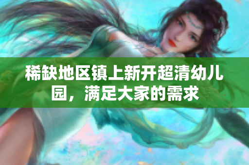 稀缺地区镇上新开超清幼儿园，满足大家的需求