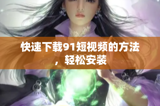 快速下载91短视频的方法，轻松安装
