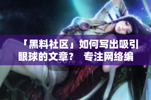 「黑料社区」如何写出吸引眼球的文章？  专注网络编辑技巧