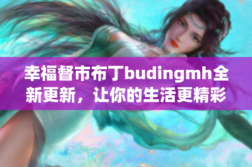 幸福督市布丁budingmh全新更新，让你的生活更精彩！