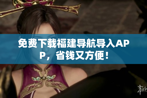 免费下载福建导航导入APP，省钱又方便！