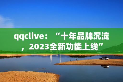 qqclive：“十年品牌沉淀，2023全新功能上线”