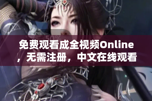 免费观看成全视频Online，无需注册，中文在线观看
