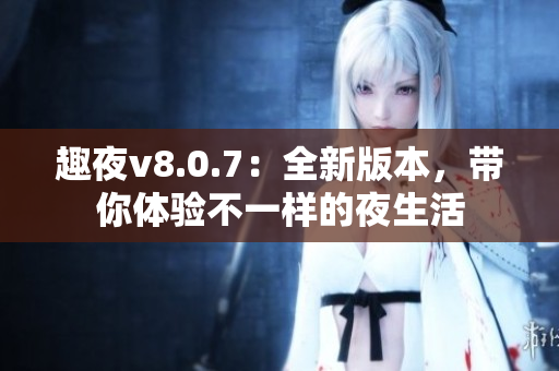趣夜v8.0.7：全新版本，带你体验不一样的夜生活