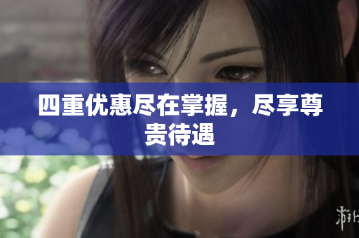 四重优惠尽在掌握，尽享尊贵待遇