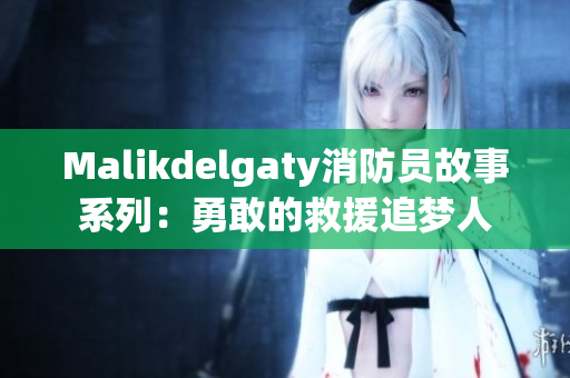 Malikdelgaty消防员故事系列：勇敢的救援追梦人