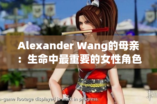 Alexander Wang的母亲：生命中最重要的女性角色