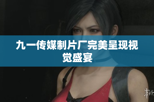 九一传媒制片厂完美呈现视觉盛宴