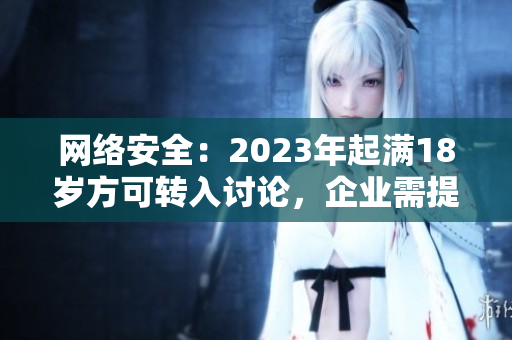 网络安全：2023年起满18岁方可转入讨论，企业需提早准备
