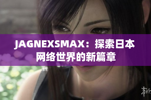 JAGNEXSMAX：探索日本网络世界的新篇章