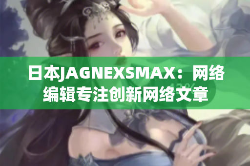 日本JAGNEXSMAX：网络编辑专注创新网络文章