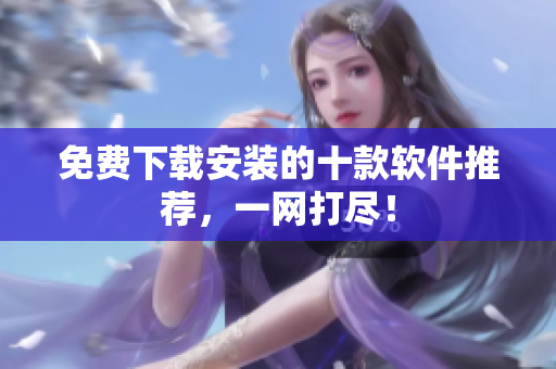 免费下载安装的十款软件推荐，一网打尽！