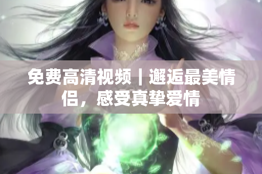 免费高清视频｜邂逅最美情侣，感受真挚爱情