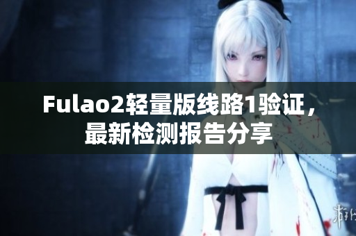 Fulao2轻量版线路1验证，最新检测报告分享