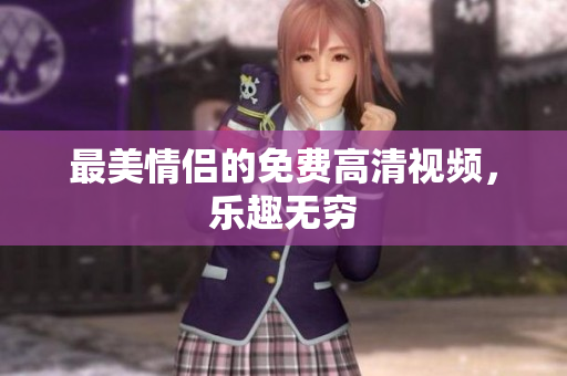 最美情侣的免费高清视频，乐趣无穷