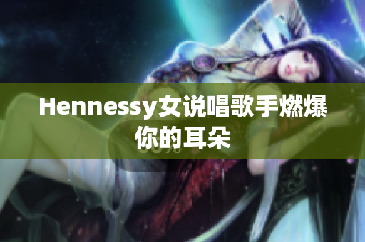Hennessy女说唱歌手燃爆你的耳朵